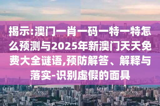 揭示:澳門(mén)一肖一碼一特一特怎么預(yù)測(cè)與2025年新澳門(mén)天天免費(fèi)大全謎語(yǔ),預(yù)防解答、解釋與落實(shí)-識(shí)別虛假的面具