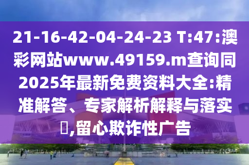 21-16-42-04-24-23 T:47:澳彩網(wǎng)站www.49159.m查詢同2025年最新免費(fèi)資料大全:精準(zhǔn)解答、專家解析解釋與落實(shí)?,留心欺詐性廣告