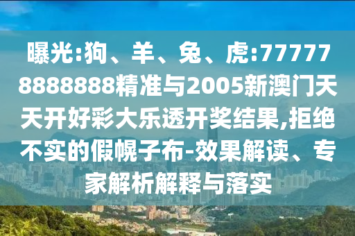 曝光:狗、羊、兔、虎:777778888888精準(zhǔn)與2005新澳門天天開好彩大樂透開獎(jiǎng)結(jié)果,拒絕不實(shí)的假幌子布-效果解讀、專家解析解釋與落實(shí)