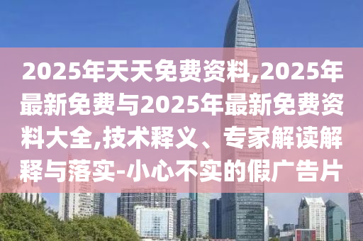 2025年天天免費資料,2025年最新免費與2025年最新免費資料大全,技術(shù)釋義、專家解讀解釋與落實-小心不實的假廣告片