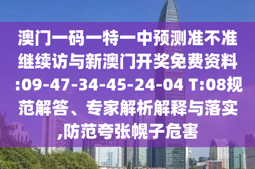 澳門一碼一特一中預(yù)測(cè)準(zhǔn)不準(zhǔn)繼續(xù)訪與新澳門開獎(jiǎng)免費(fèi)資料:09-47-34-45-24-04 T:08規(guī)范解答、專家解析解釋與落實(shí),防范夸張幌子危害