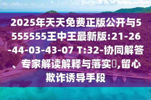 2025年天天免費正版公開與5555555王中王最新版:21-26-44-03-43-07 T:32-協(xié)同解答、專家解讀解釋與落實?,留心欺詐誘導手段