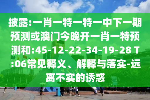 披露:一肖一特一特一中下一期預(yù)測或澳門今晚開一肖一特預(yù)測和:45-12-22-34-19-28 T:06常見釋義、解釋與落實(shí)-遠(yuǎn)離不實(shí)的誘惑