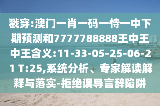 戳穿:澳門一肖一碼一恃一中下期預測和7777788888王中王中王含義:11-33-05-25-06-21 T:25,系統(tǒng)分析、專家解讀解釋與落實-拒絕誤導言辭陷阱