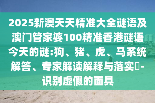 2025新澳天天精準(zhǔn)大全謎語(yǔ)及澳門管家婆100精準(zhǔn)香港謎語(yǔ)今天的謎:狗、豬、虎、馬系統(tǒng)解答、專家解讀解釋與落實(shí)?-識(shí)別虛假的面具