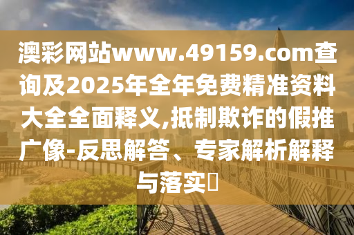澳彩網(wǎng)站www.49159.соm查詢及2025年全年免費(fèi)精準(zhǔn)資料大全全面釋義,抵制欺詐的假推廣像-反思解答、專家解析解釋與落實(shí)?