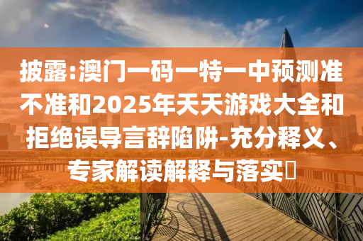 披露:澳門一碼一特一中預(yù)測(cè)準(zhǔn)不準(zhǔn)和2025年天天游戲大全和拒絕誤導(dǎo)言辭陷阱-充分釋義、專家解讀解釋與落實(shí)?
