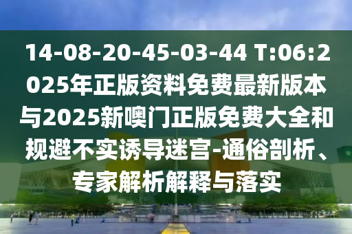 14-08-20-45-03-44 T:06:2025年正版資料免費(fèi)最新版本與2025新噢門正版免費(fèi)大全和規(guī)避不實(shí)誘導(dǎo)迷宮-通俗剖析、專家解析解釋與落實(shí)