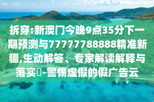 拆穿:新澳門今晚9點(diǎn)35分下一期預(yù)測(cè)與77777788888精準(zhǔn)新疆,生動(dòng)解答、專家解讀解釋與落實(shí)?-警惕虛假的假廣告云