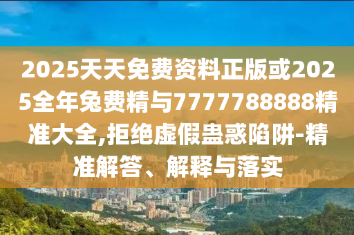 2025天天免費(fèi)資料正版或2025全年兔費(fèi)精與7777788888精準(zhǔn)大全,拒絕虛假蠱惑陷阱-精準(zhǔn)解答、解釋與落實(shí)