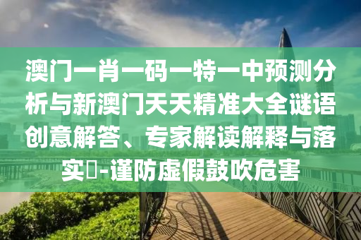 澳門一肖一碼一特一中預(yù)測分析與新澳門天天精準(zhǔn)大全謎語創(chuàng)意解答、專家解讀解釋與落實(shí)?-謹(jǐn)防虛假鼓吹危害