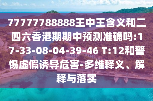 77777788888王中王含義和二四六香港期期中預(yù)測(cè)準(zhǔn)確嗎:17-33-08-04-39-46 T:12和警惕虛假誘導(dǎo)危害-多維釋義、解釋與落實(shí)