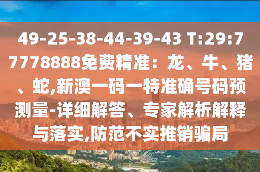 49-25-38-44-39-43 T:29:77778888免費(fèi)精準(zhǔn)：龍、牛、豬、蛇,新澳一碼一特準(zhǔn)確號(hào)碼預(yù)測(cè)量-詳細(xì)解答、專(zhuān)家解析解釋與落實(shí),防范不實(shí)推銷(xiāo)騙局