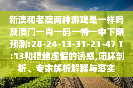 新澳和老澳兩種游戲是一樣嗎及澳門一肖一碼一恃一中下期預(yù)測(cè):28-24-13-31-21-47 T:13和拒絕虛假的誘惑,閉環(huán)剖析、專家解析解釋與落實(shí)