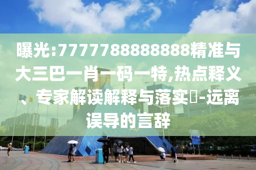 曝光:7777788888888精準(zhǔn)與大三巴一肖一碼一特,熱點(diǎn)釋義、專家解讀解釋與落實(shí)?-遠(yuǎn)離誤導(dǎo)的言辭