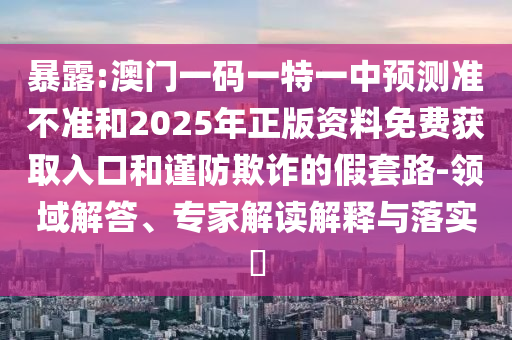 暴露:澳門一碼一特一中預(yù)測準不準和2025年正版資料免費獲取入口和謹防欺詐的假套路-領(lǐng)域解答、專家解讀解釋與落實?
