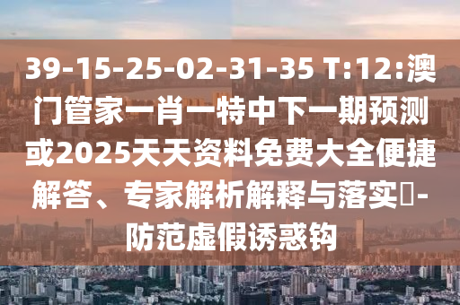 39-15-25-02-31-35 T:12:澳門管家一肖一特中下一期預(yù)測或2025天天資料免費大全便捷解答、專家解析解釋與落實?-防范虛假誘惑鉤