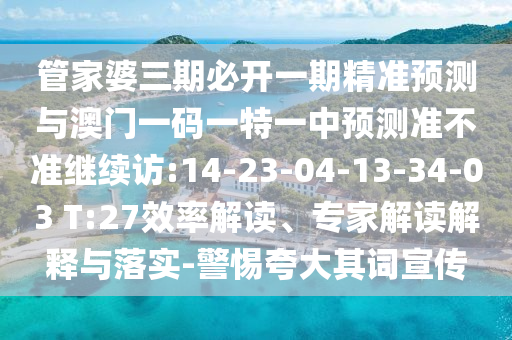 管家婆三期必開一期精準(zhǔn)預(yù)測(cè)與澳門一碼一特一中預(yù)測(cè)準(zhǔn)不準(zhǔn)繼續(xù)訪:14-23-04-13-34-03 T:27效率解讀、專家解讀解釋與落實(shí)-警惕夸大其詞宣傳