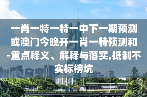 一肖一特一特一中下一期預測或澳門今晚開一肖一特預測和-重點釋義、解釋與落實,抵制不實標榜坑