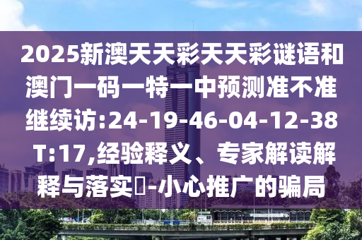 2025新澳天天彩天天彩謎語和澳門一碼一特一中預(yù)測準不準繼續(xù)訪:24-19-46-04-12-38 T:17,經(jīng)驗釋義、專家解讀解釋與落實?-小心推廣的騙局