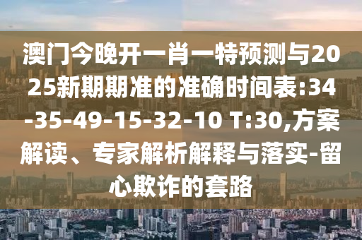澳門今晚開一肖一特預(yù)測(cè)與2025新期期準(zhǔn)的準(zhǔn)確時(shí)間表:34-35-49-15-32-10 T:30,方案解讀、專家解析解釋與落實(shí)-留心欺詐的套路