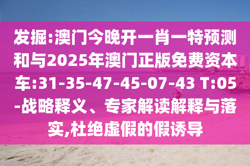 發(fā)掘:澳門今晚開一肖一特預測和與2025年澳門正版免費資本車:31-35-47-45-07-43 T:05-戰(zhàn)略釋義、專家解讀解釋與落實,杜絕虛假的假誘導