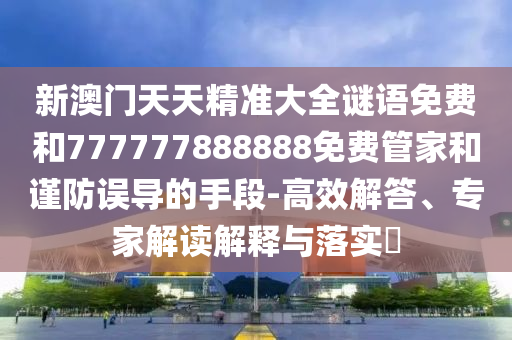 新澳門天天精準大全謎語免費和777777888888免費管家和謹防誤導的手段-高效解答、專家解讀解釋與落實?