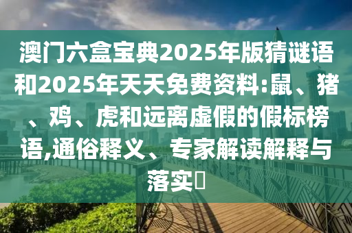 澳門(mén)六盒寶典2025年版猜謎語(yǔ)和2025年天天免費(fèi)資料:鼠、豬、雞、虎和遠(yuǎn)離虛假的假標(biāo)榜語(yǔ),通俗釋義、專家解讀解釋與落實(shí)?