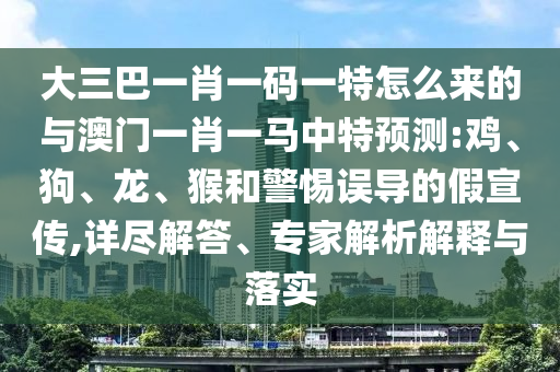 大三巴一肖一碼一特怎么來(lái)的與澳門(mén)一肖一馬中特預(yù)測(cè):雞、狗、龍、猴和警惕誤導(dǎo)的假宣傳,詳盡解答、專(zhuān)家解析解釋與落實(shí)