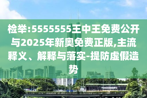 檢舉:5555555王中王免費公開與2025年新奧免費正版,主流釋義、解釋與落實-提防虛假造勢
