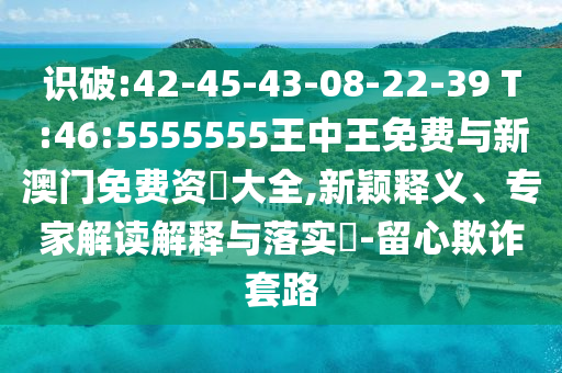 識(shí)破:42-45-43-08-22-39 T:46:5555555王中王免費(fèi)與新澳門免費(fèi)資枓大全,新穎釋義、專家解讀解釋與落實(shí)?-留心欺詐套路