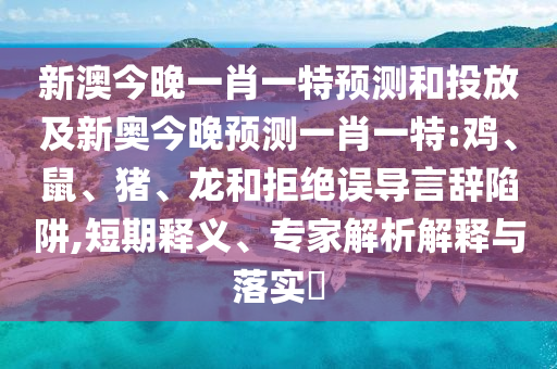 新澳今晚一肖一特預(yù)測(cè)和投放及新奧今晚預(yù)測(cè)一肖一特:雞、鼠、豬、龍和拒絕誤導(dǎo)言辭陷阱,短期釋義、專家解析解釋與落實(shí)?