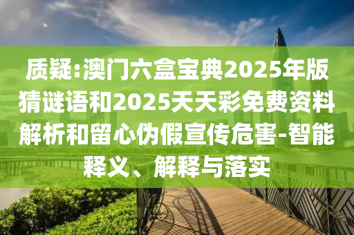 質(zhì)疑:澳門六盒寶典2025年版猜謎語和2025天天彩免費資料解析和留心偽假宣傳危害-智能釋義、解釋與落實