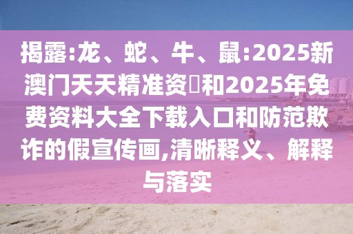 揭露:龍、蛇、牛、鼠:2025新澳門天天精準(zhǔn)資枓和2025年免費(fèi)資料大全下載入口和防范欺詐的假宣傳畫,清晰釋義、解釋與落實(shí)