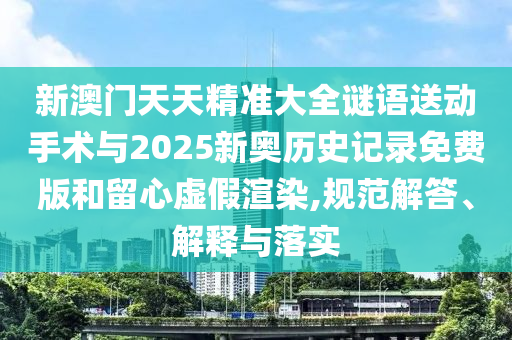 新澳門天天精準(zhǔn)大全謎語送動手術(shù)與2025新奧歷史記錄免費(fèi)版和留心虛假渲染,規(guī)范解答、解釋與落實