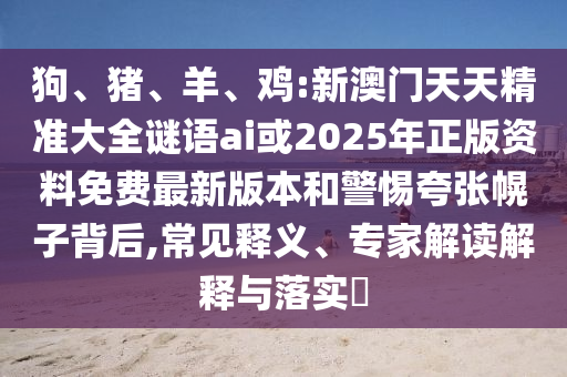 狗、豬、羊、雞:新澳門天天精準(zhǔn)大全謎語ai或2025年正版資料免費(fèi)最新版本和警惕夸張幌子背后,常見釋義、專家解讀解釋與落實(shí)?