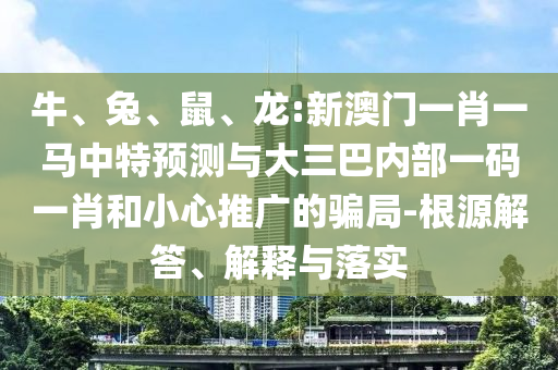 牛、兔、鼠、龍:新澳門一肖一馬中特預(yù)測與大三巴內(nèi)部一碼一肖和小心推廣的騙局-根源解答、解釋與落實(shí)