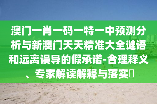 澳門一肖一碼一特一中預(yù)測分析與新澳門天天精準(zhǔn)大全謎語和遠(yuǎn)離誤導(dǎo)的假承諾-合理釋義、專家解讀解釋與落實(shí)?