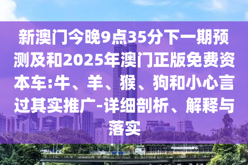 新澳門今晚9點(diǎn)35分下一期預(yù)測及和2025年澳門正版免費(fèi)資本車:牛、羊、猴、狗和小心言過其實(shí)推廣-詳細(xì)剖析、解釋與落實(shí)