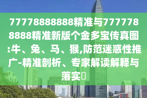 77778888888精準(zhǔn)與7777788888精準(zhǔn)新版?zhèn)€金多寶傳真圖:牛、兔、馬、猴,防范迷惑性推廣-精準(zhǔn)剖析、專家解讀解釋與落實?