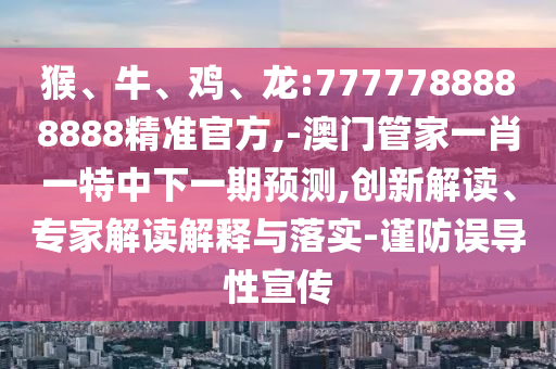 猴、牛、雞、龍:7777788888888精準(zhǔn)官方,-澳門管家一肖一特中下一期預(yù)測(cè),創(chuàng)新解讀、專家解讀解釋與落實(shí)-謹(jǐn)防誤導(dǎo)性宣傳
