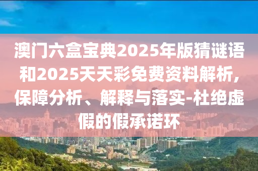 澳門六盒寶典2025年版猜謎語和2025天天彩免費資料解析,保障分析、解釋與落實-杜絕虛假的假承諾環(huán)