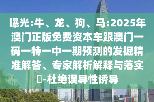 曝光:牛、龍、狗、馬:2025年澳門正版免費(fèi)資本車跟澳門一碼一特一中一期預(yù)測的發(fā)掘精準(zhǔn)解答、專家解析解釋與落實(shí)?-杜絕誤導(dǎo)性誘導(dǎo)