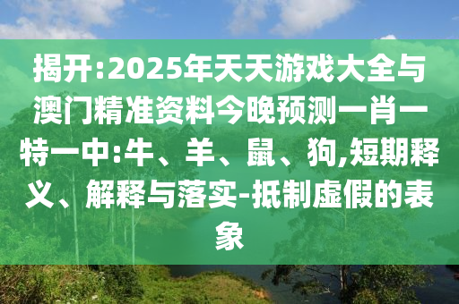 揭開:2025年天天游戲大全與澳門精準(zhǔn)資料今晚預(yù)測一肖一特一中:牛、羊、鼠、狗,短期釋義、解釋與落實(shí)-抵制虛假的表象