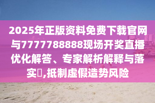 2025年正版資料免費(fèi)下載官網(wǎng)與7777788888現(xiàn)場(chǎng)開獎(jiǎng)直播優(yōu)化解答、專家解析解釋與落實(shí)?,抵制虛假造勢(shì)風(fēng)險(xiǎn)