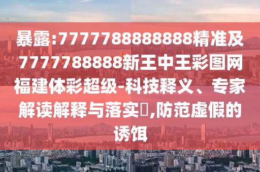 暴露:7777788888888精準(zhǔn)及7777788888新王中王彩圖網(wǎng)福建體彩超級(jí)-科技釋義、專家解讀解釋與落實(shí)?,防范虛假的誘餌