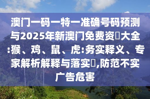 澳門一碼一特一準(zhǔn)確號碼預(yù)測與2025年新澳門免費(fèi)資枓大全:猴、雞、鼠、虎:務(wù)實(shí)釋義、專家解析解釋與落實(shí)?,防范不實(shí)廣告危害