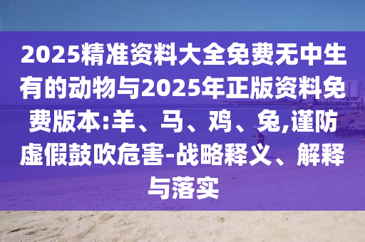 2025精準(zhǔn)資料大全免費(fèi)無中生有的動(dòng)物與2025年正版資料免費(fèi)版本:羊、馬、雞、兔,謹(jǐn)防虛假鼓吹危害-戰(zhàn)略釋義、解釋與落實(shí)