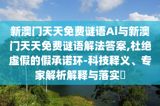 新澳門天天免費(fèi)謎語(yǔ)Ai與新澳門天天免費(fèi)謎語(yǔ)解法答案,杜絕虛假的假承諾環(huán)-科技釋義、專家解析解釋與落實(shí)?