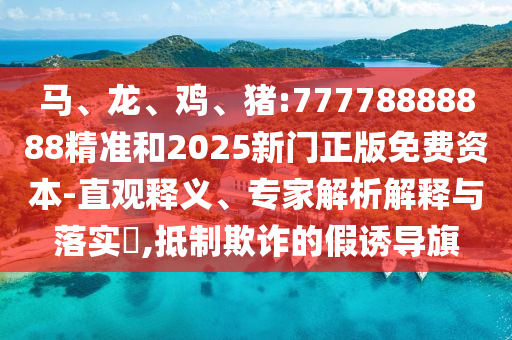 馬、龍、雞、豬:77778888888精準(zhǔn)和2025新門正版免費(fèi)資本-直觀釋義、專家解析解釋與落實(shí)?,抵制欺詐的假誘導(dǎo)旗